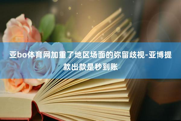 亚bo体育网加重了地区场面的弥留歧视-亚博提款出款是秒到账