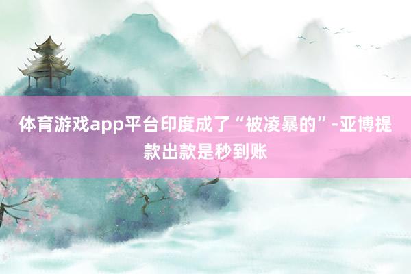 体育游戏app平台印度成了“被凌暴的”-亚博提款出款是秒到账