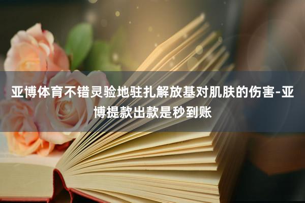 亚博体育不错灵验地驻扎解放基对肌肤的伤害-亚博提款出款是秒到账