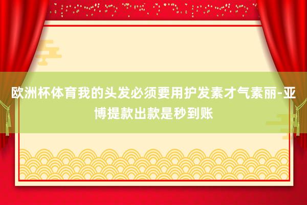 欧洲杯体育我的头发必须要用护发素才气素丽-亚博提款出款是秒到账