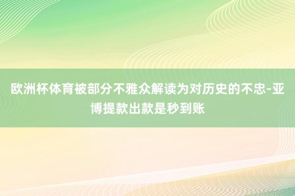 欧洲杯体育被部分不雅众解读为对历史的不忠-亚博提款出款是秒到账