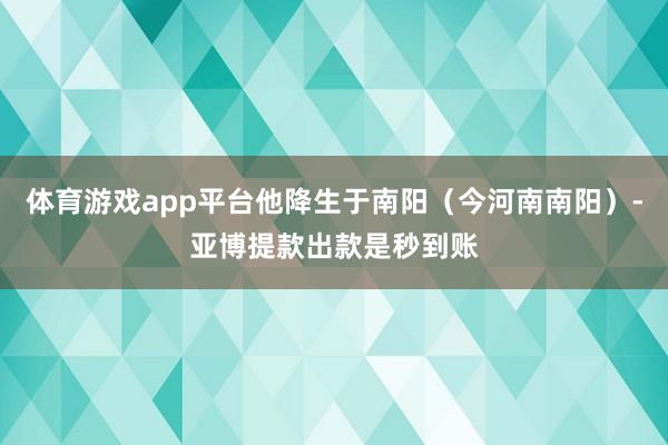 体育游戏app平台他降生于南阳（今河南南阳）-亚博提款出款是秒到账