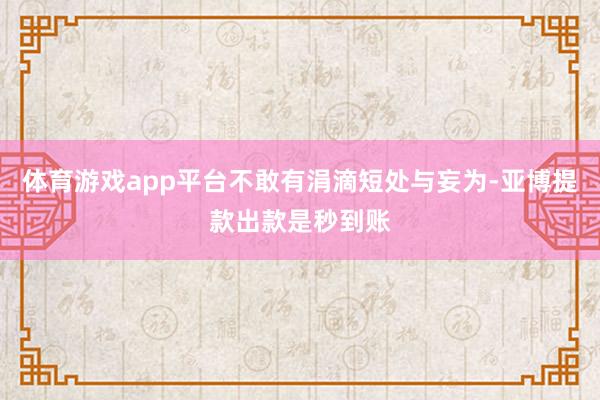 体育游戏app平台不敢有涓滴短处与妄为-亚博提款出款是秒到账