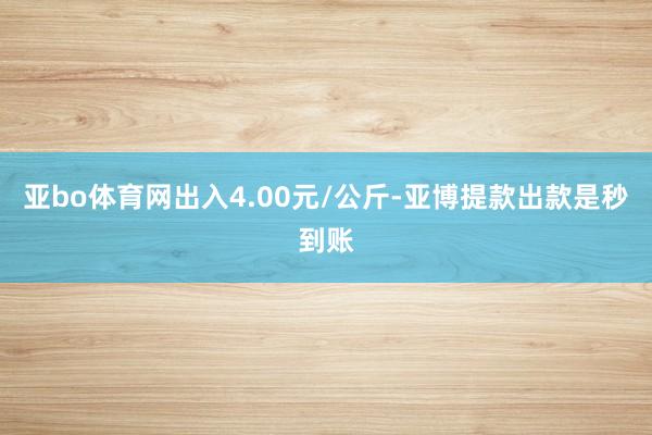 亚bo体育网出入4.00元/公斤-亚博提款出款是秒到账