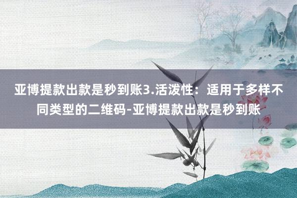 亚博提款出款是秒到账3.活泼性：适用于多样不同类型的二维码-亚博提款出款是秒到账