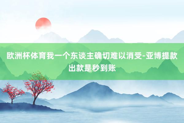 欧洲杯体育我一个东谈主确切难以消受-亚博提款出款是秒到账