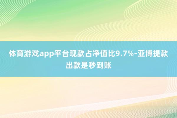 体育游戏app平台现款占净值比9.7%-亚博提款出款是秒到账