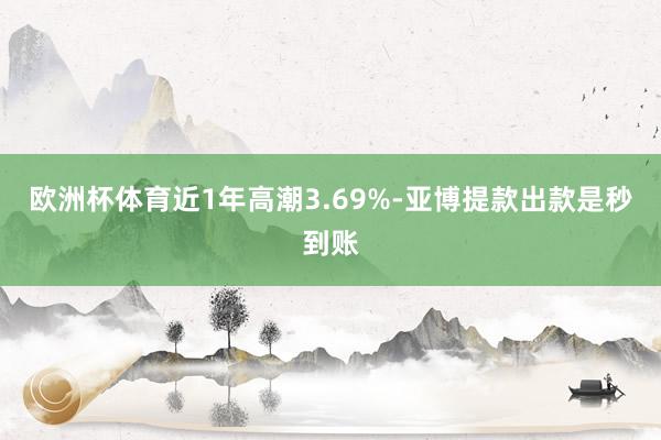 欧洲杯体育近1年高潮3.69%-亚博提款出款是秒到账