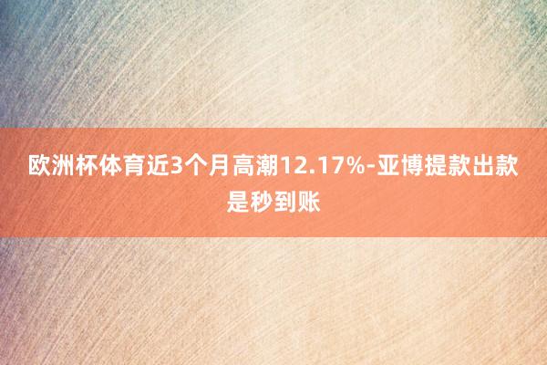 欧洲杯体育近3个月高潮12.17%-亚博提款出款是秒到账