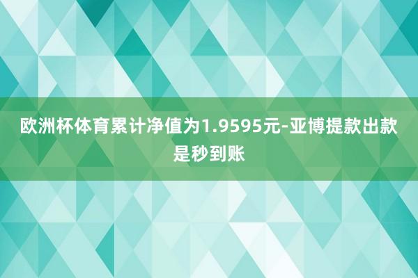 欧洲杯体育累计净值为1.9595元-亚博提款出款是秒到账