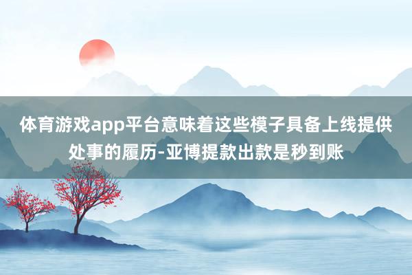 体育游戏app平台意味着这些模子具备上线提供处事的履历-亚博提款出款是秒到账