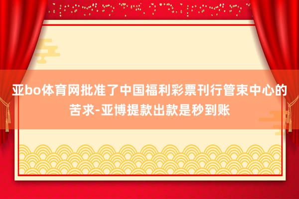 亚bo体育网批准了中国福利彩票刊行管束中心的苦求-亚博提款出款是秒到账