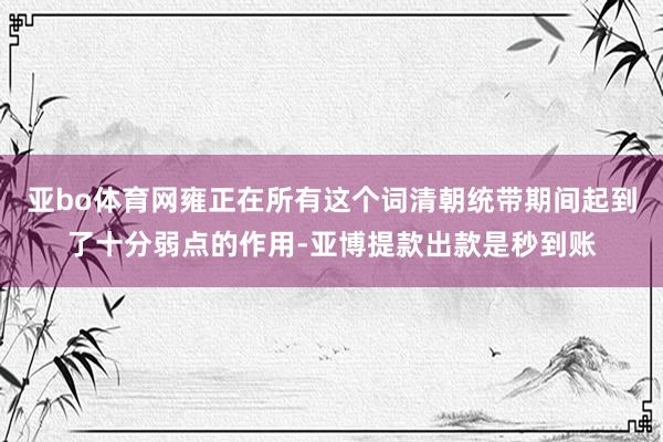 亚bo体育网雍正在所有这个词清朝统带期间起到了十分弱点的作用-亚博提款出款是秒到账