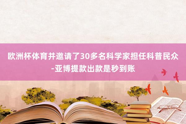 欧洲杯体育并邀请了30多名科学家担任科普民众-亚博提款出款是秒到账