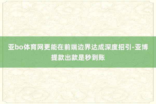 亚bo体育网更能在前端边界达成深度招引-亚博提款出款是秒到账