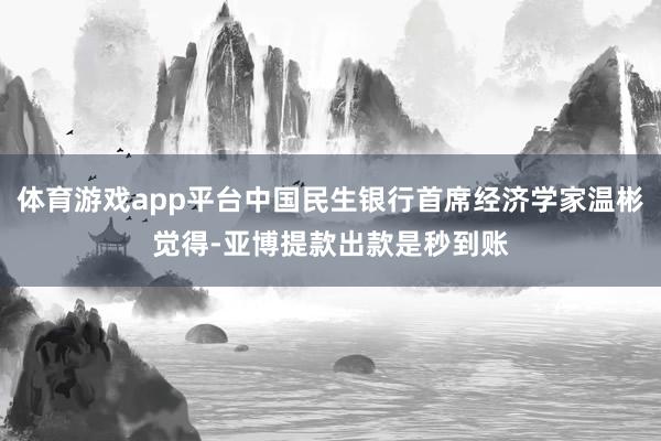 体育游戏app平台中国民生银行首席经济学家温彬觉得-亚博提款出款是秒到账