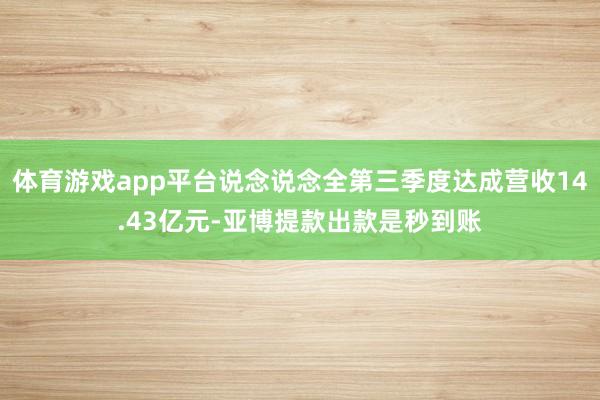 体育游戏app平台说念说念全第三季度达成营收14.43亿元-亚博提款出款是秒到账