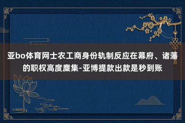 亚bo体育网士农工商身份轨制反应在幕府、诸藩的职权高度麇集-亚博提款出款是秒到账