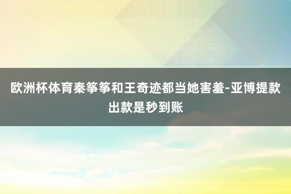 欧洲杯体育秦筝筝和王奇迹都当她害羞-亚博提款出款是秒到账