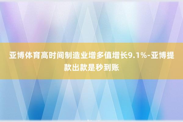 亚博体育高时间制造业增多值增长9.1%-亚博提款出款是秒到账