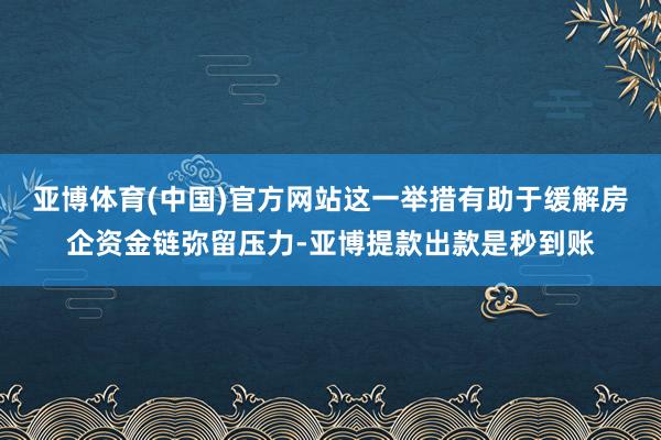 亚博体育(中国)官方网站这一举措有助于缓解房企资金链弥留压力-亚博提款出款是秒到账