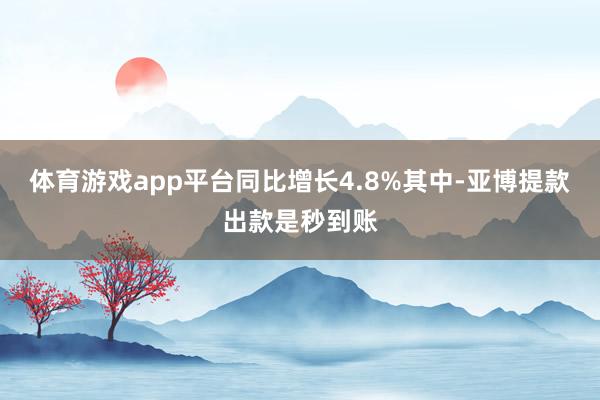 体育游戏app平台同比增长4.8%其中-亚博提款出款是秒到账