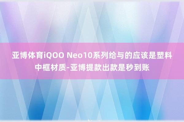 亚博体育iQOO Neo10系列给与的应该是塑料中框材质-亚博提款出款是秒到账