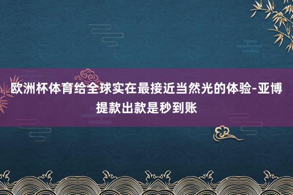 欧洲杯体育给全球实在最接近当然光的体验-亚博提款出款是秒到账