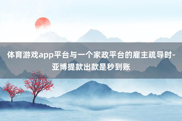 体育游戏app平台与一个家政平台的雇主疏导时-亚博提款出款是秒到账