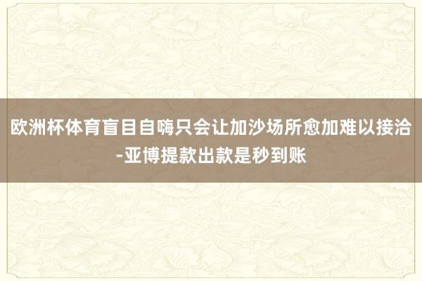 欧洲杯体育盲目自嗨只会让加沙场所愈加难以接洽-亚博提款出款是秒到账