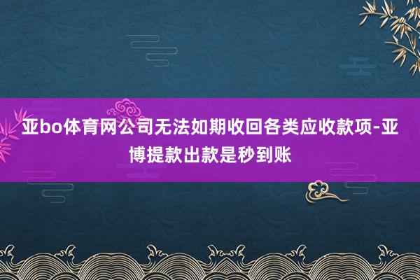 亚bo体育网公司无法如期收回各类应收款项-亚博提款出款是秒到账