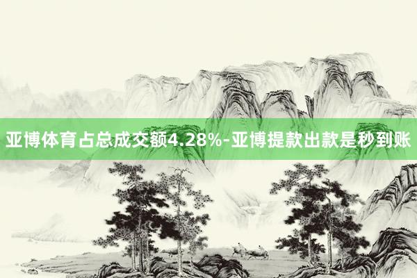 亚博体育占总成交额4.28%-亚博提款出款是秒到账