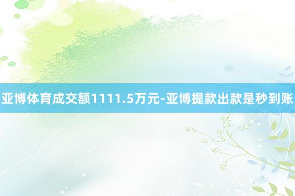 亚博体育成交额1111.5万元-亚博提款出款是秒到账