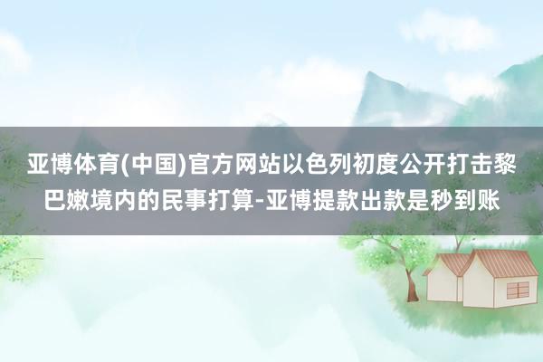 亚博体育(中国)官方网站以色列初度公开打击黎巴嫩境内的民事打算-亚博提款出款是秒到账