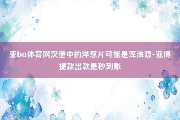 亚bo体育网汉堡中的洋葱片可能是浑浊源-亚博提款出款是秒到账