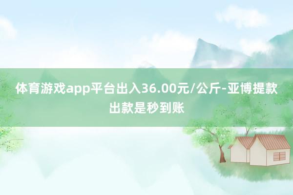 体育游戏app平台出入36.00元/公斤-亚博提款出款是秒到账