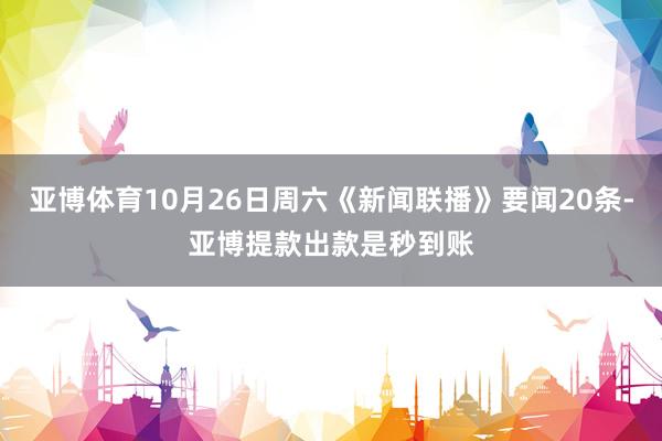 亚博体育10月26日周六《新闻联播》要闻20条-亚博提款出款是秒到账