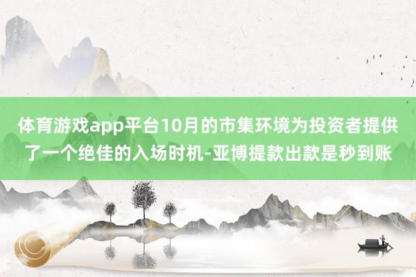 体育游戏app平台10月的市集环境为投资者提供了一个绝佳的入场时机-亚博提款出款是秒到账