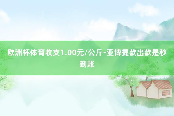 欧洲杯体育收支1.00元/公斤-亚博提款出款是秒到账