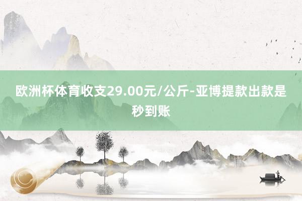 欧洲杯体育收支29.00元/公斤-亚博提款出款是秒到账