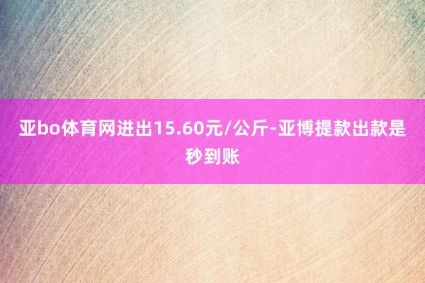 亚bo体育网进出15.60元/公斤-亚博提款出款是秒到账