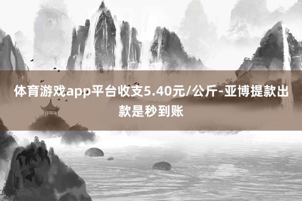 体育游戏app平台收支5.40元/公斤-亚博提款出款是秒到账