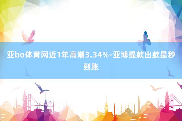 亚bo体育网近1年高潮3.34%-亚博提款出款是秒到账