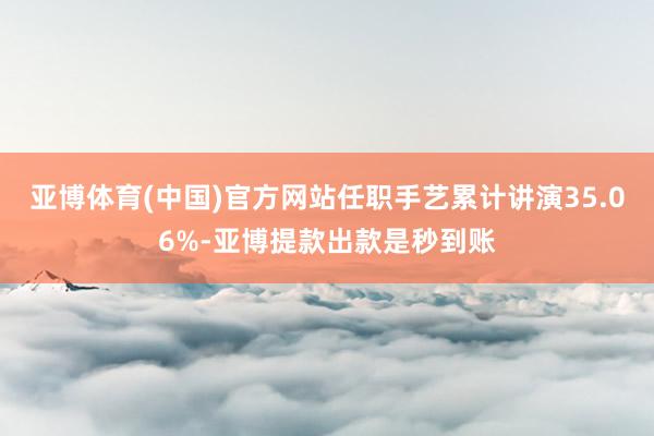 亚博体育(中国)官方网站任职手艺累计讲演35.06%-亚博提款出款是秒到账