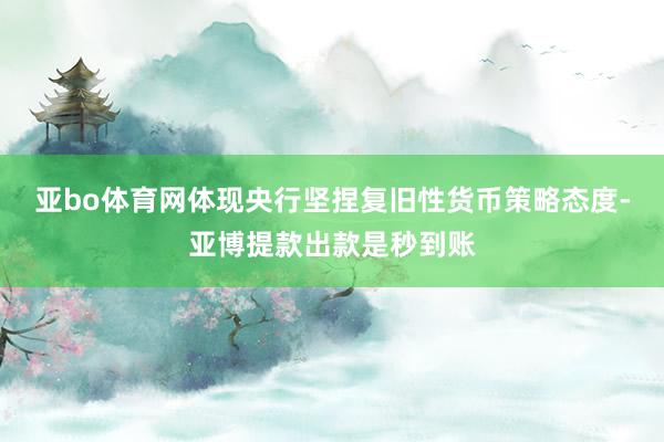 亚bo体育网体现央行坚捏复旧性货币策略态度-亚博提款出款是秒到账