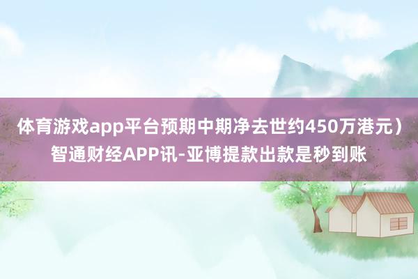 体育游戏app平台预期中期净去世约450万港元）智通财经APP讯-亚博提款出款是秒到账