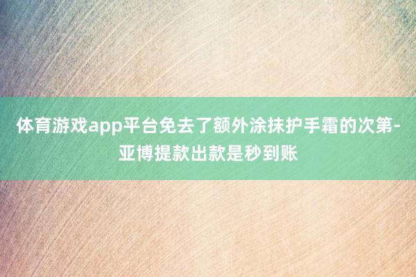 体育游戏app平台免去了额外涂抹护手霜的次第-亚博提款出款是秒到账