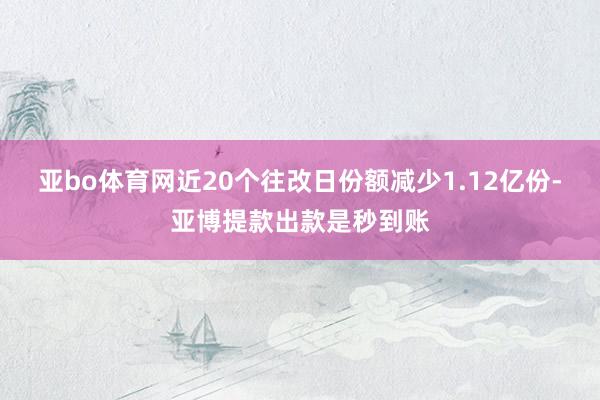 亚bo体育网近20个往改日份额减少1.12亿份-亚博提款出款是秒到账