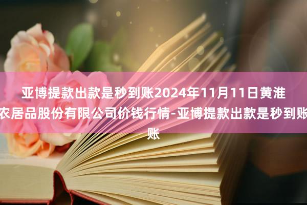 亚博提款出款是秒到账2024年11月11日黄淮农居品股份有限公司价钱行情-亚博提款出款是秒到账