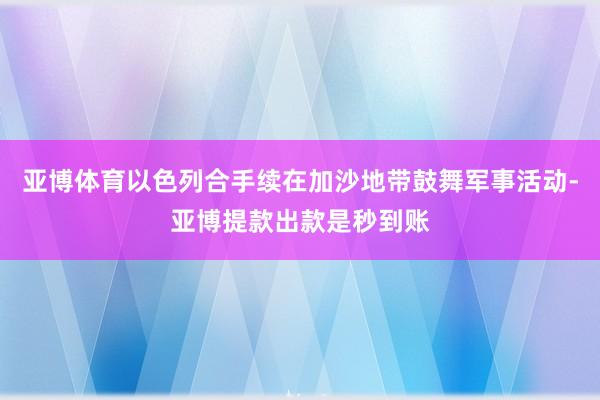 亚博体育以色列合手续在加沙地带鼓舞军事活动-亚博提款出款是秒到账